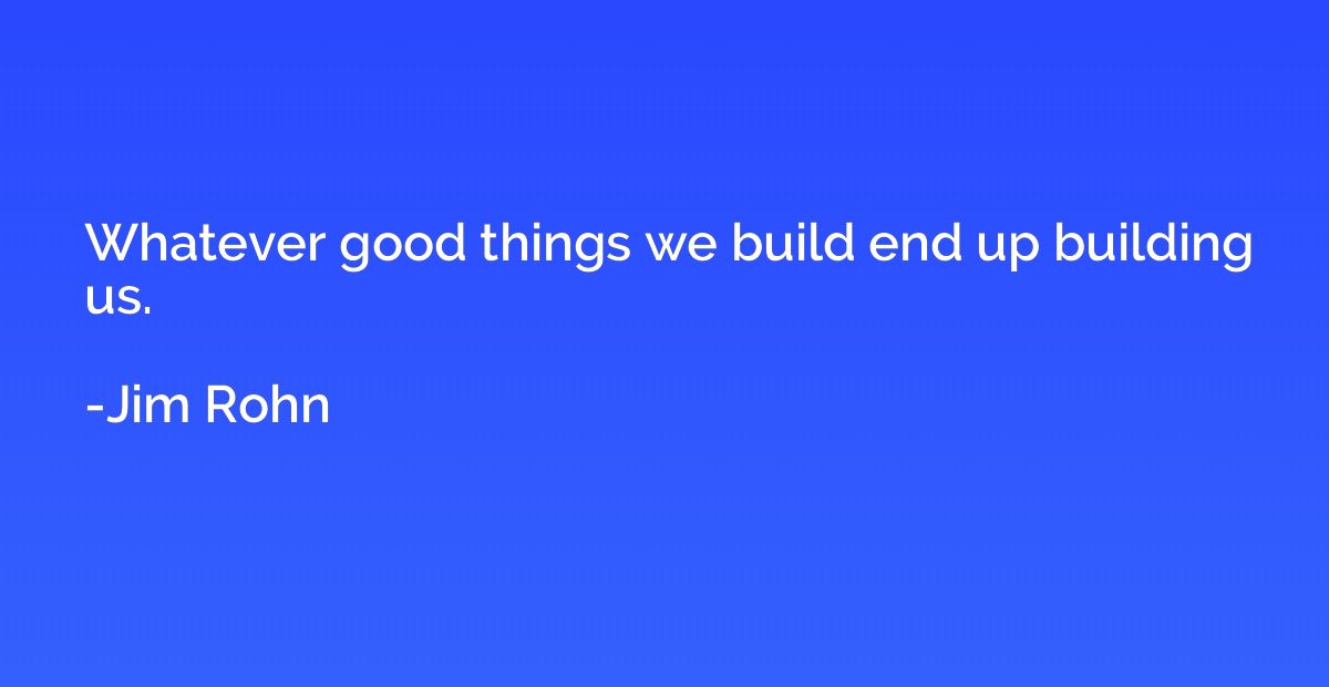 Whatever good things we build end up building us.