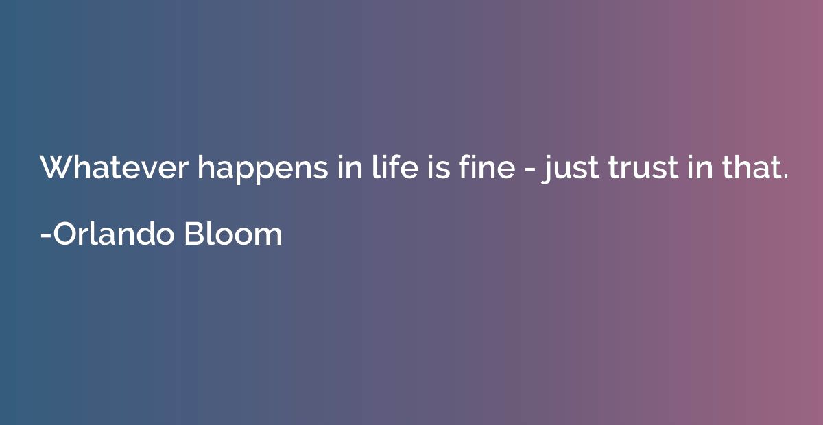 Whatever happens in life is fine - just trust in that.