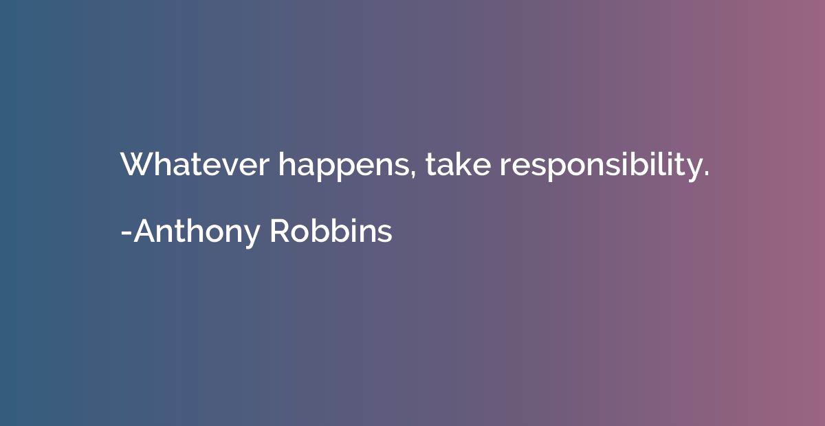 Whatever happens, take responsibility.