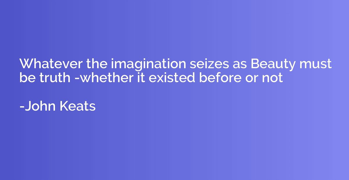 Whatever the imagination seizes as Beauty must be truth -whe