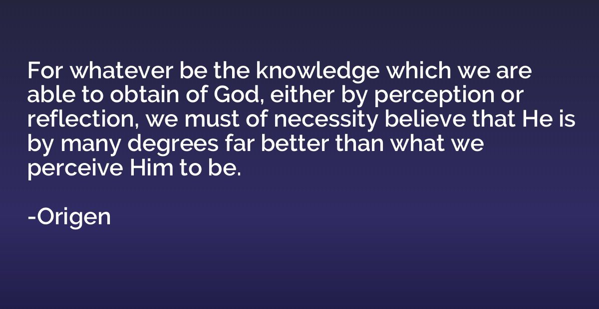 For whatever be the knowledge which we are able to obtain of