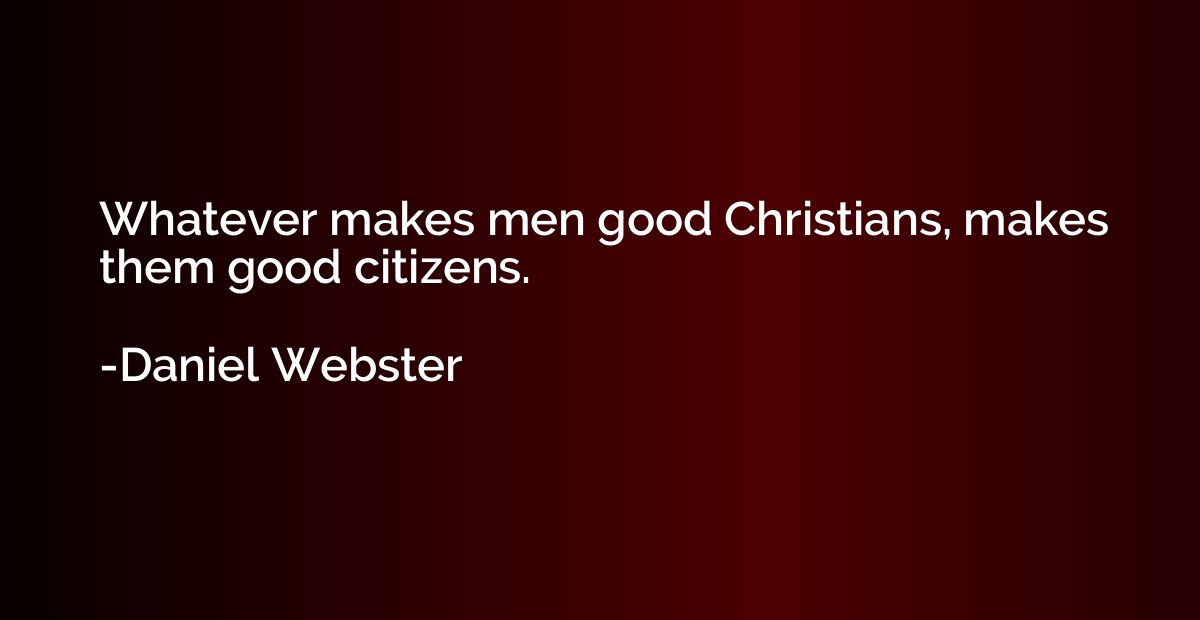 Whatever makes men good Christians, makes them good citizens