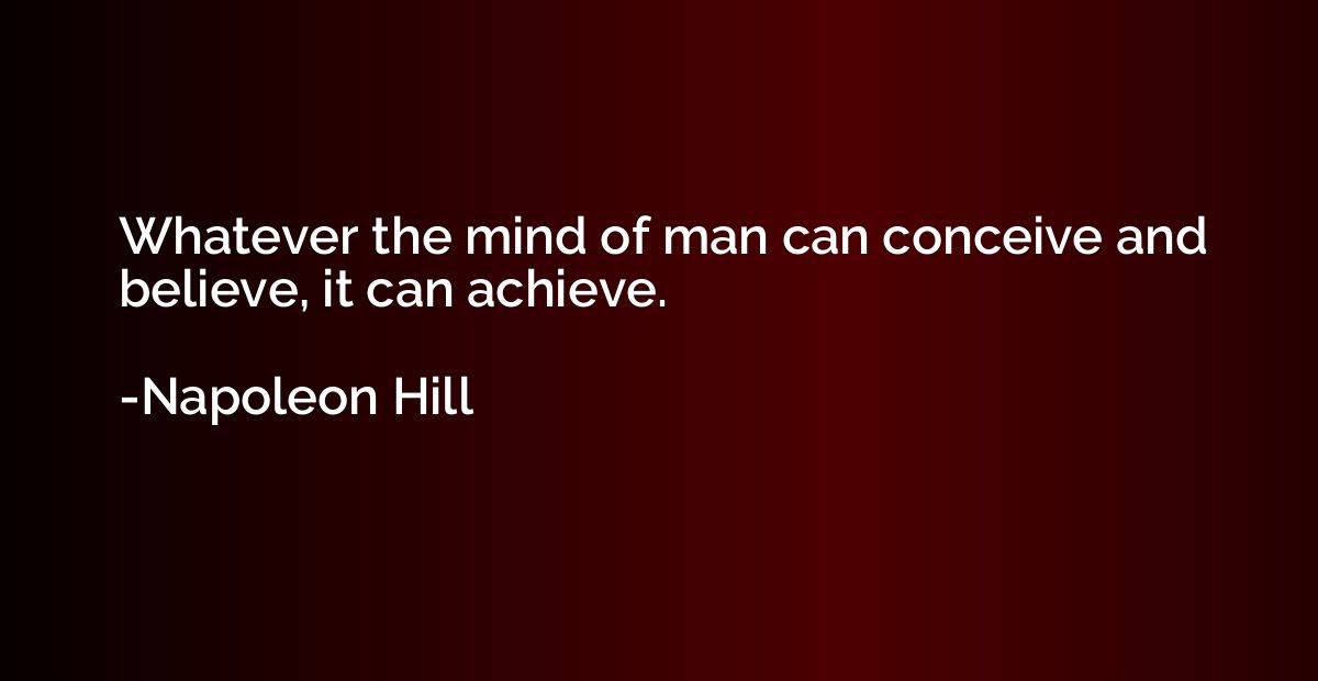 Whatever the mind of man can conceive and believe, it can ac