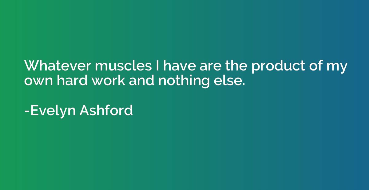 Whatever muscles I have are the product of my own hard work 