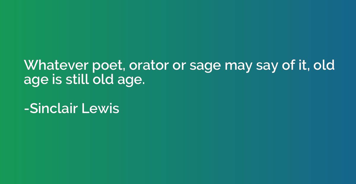 Whatever poet, orator or sage may say of it, old age is stil