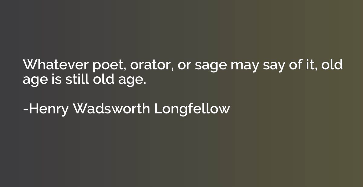 Whatever poet, orator, or sage may say of it, old age is sti