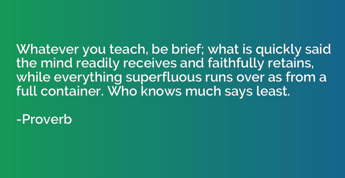Whatever you teach, be brief; what is quickly said the mind 