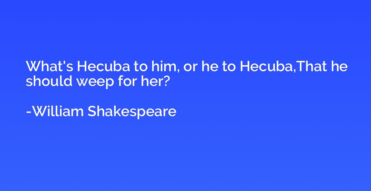 What's Hecuba to him, or he to Hecuba,That he should weep fo