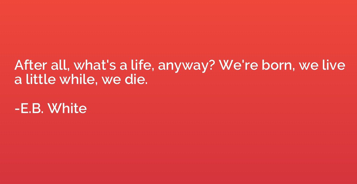 After all, what's a life, anyway? We're born, we live a litt