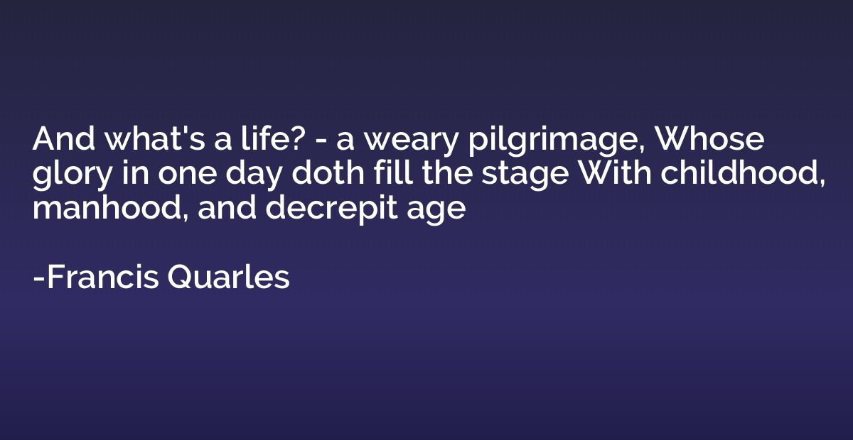 And what's a life? - a weary pilgrimage, Whose glory in one 