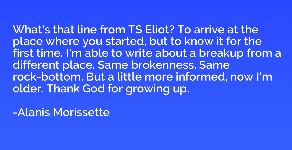 What's that line from TS Eliot? To arrive at the place where
