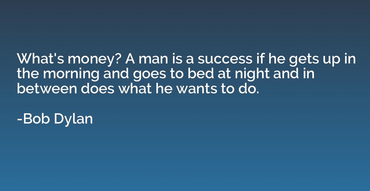 What's money? A man is a success if he gets up in the mornin