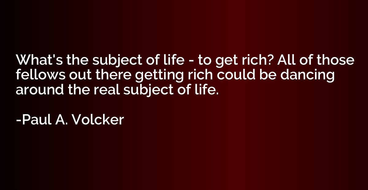 What's the subject of life - to get rich? All of those fello