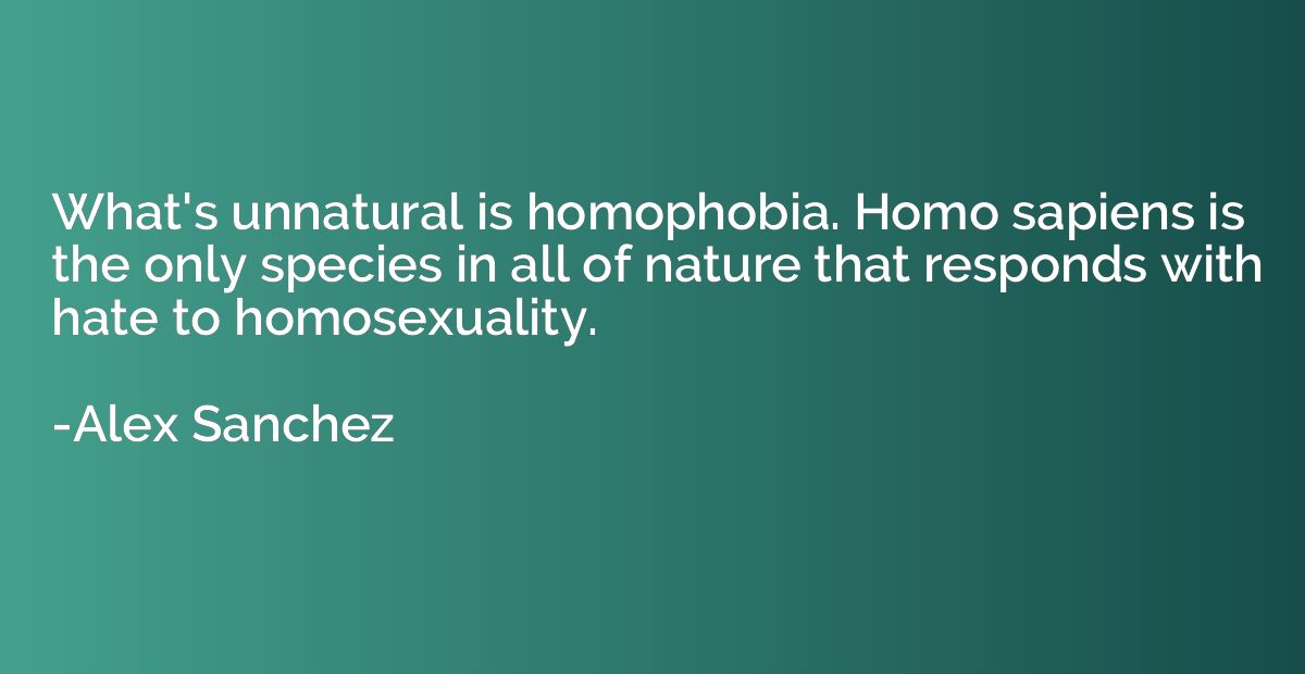 What's unnatural is homophobia. Homo sapiens is the only spe