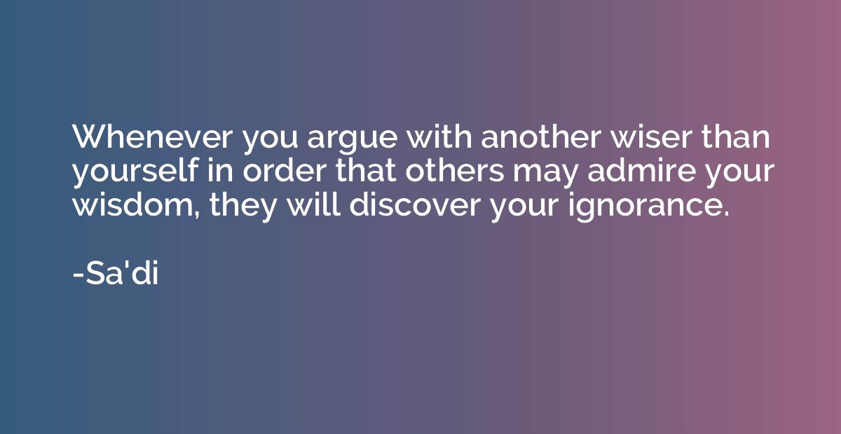 Whenever you argue with another wiser than yourself in order