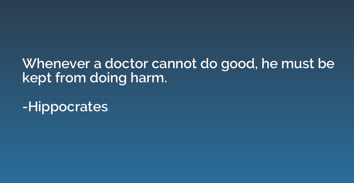 Whenever a doctor cannot do good, he must be kept from doing