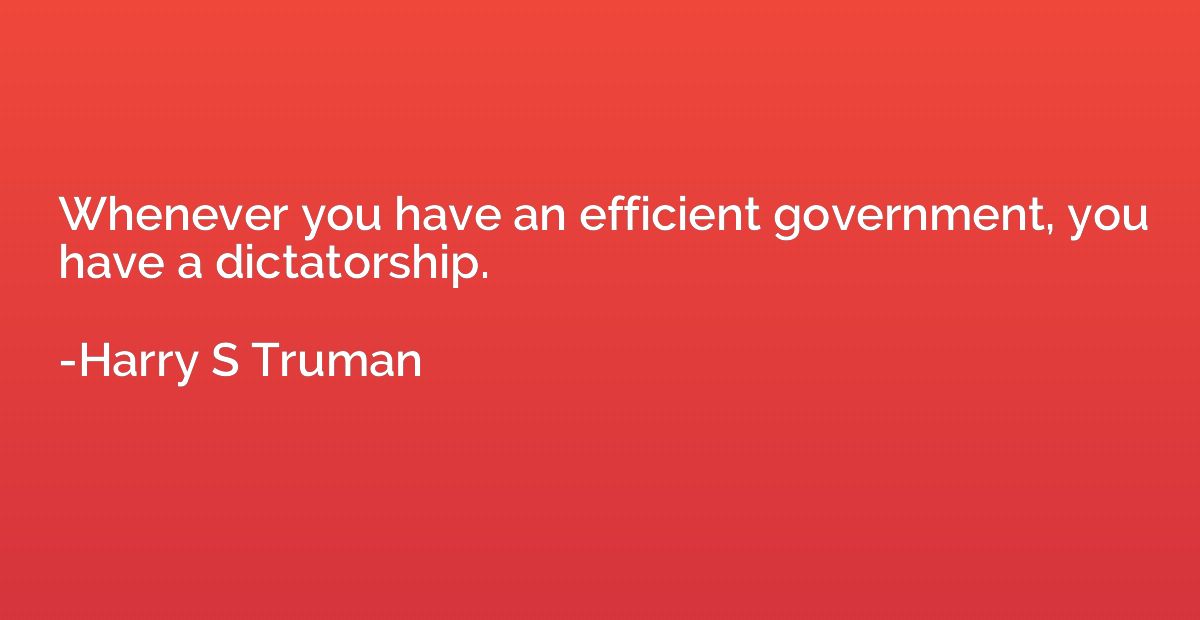Whenever you have an efficient government, you have a dictat