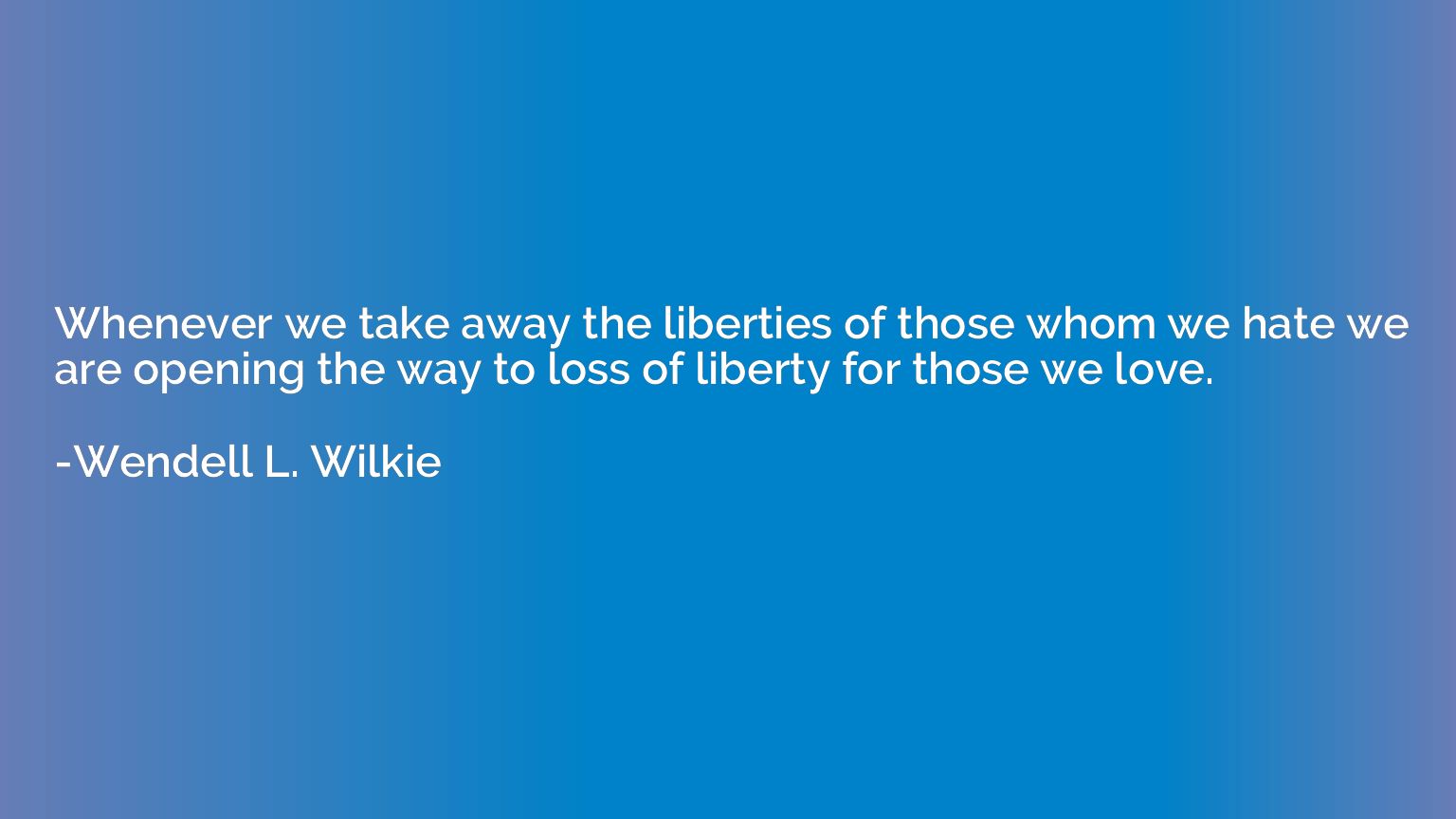 Whenever we take away the liberties of those whom we hate we