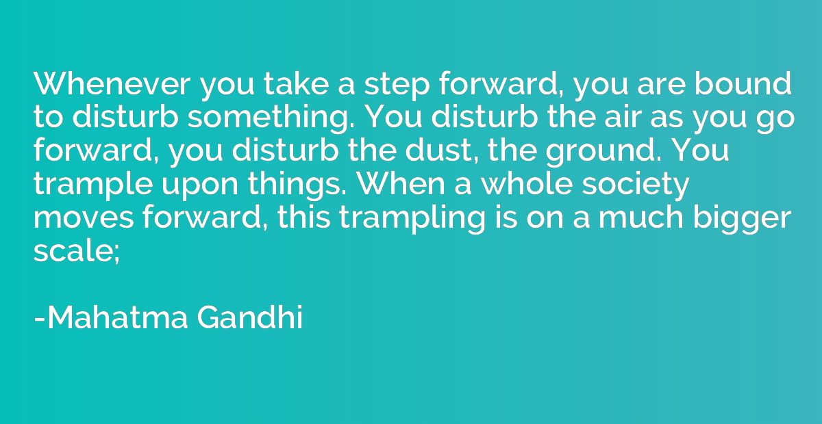 Whenever you take a step forward, you are bound to disturb s