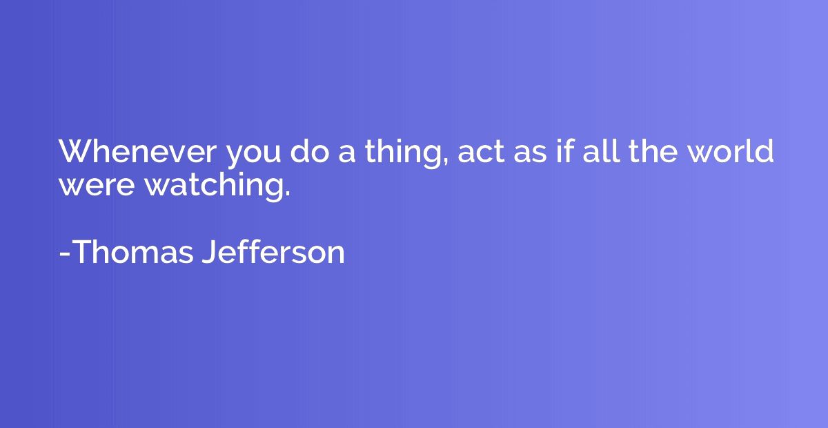 Whenever you do a thing, act as if all the world were watchi