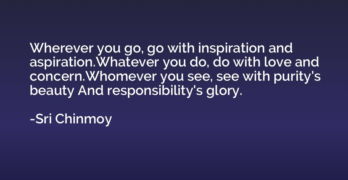 Wherever you go, go with inspiration and aspiration.Whatever