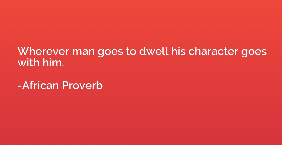 Wherever man goes to dwell his character goes with him.
