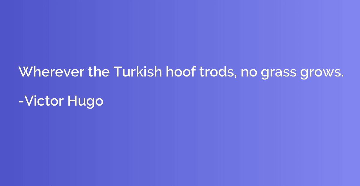 Wherever the Turkish hoof trods, no grass grows.