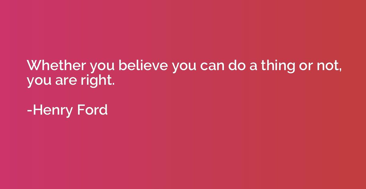 Whether you believe you can do a thing or not, you are right