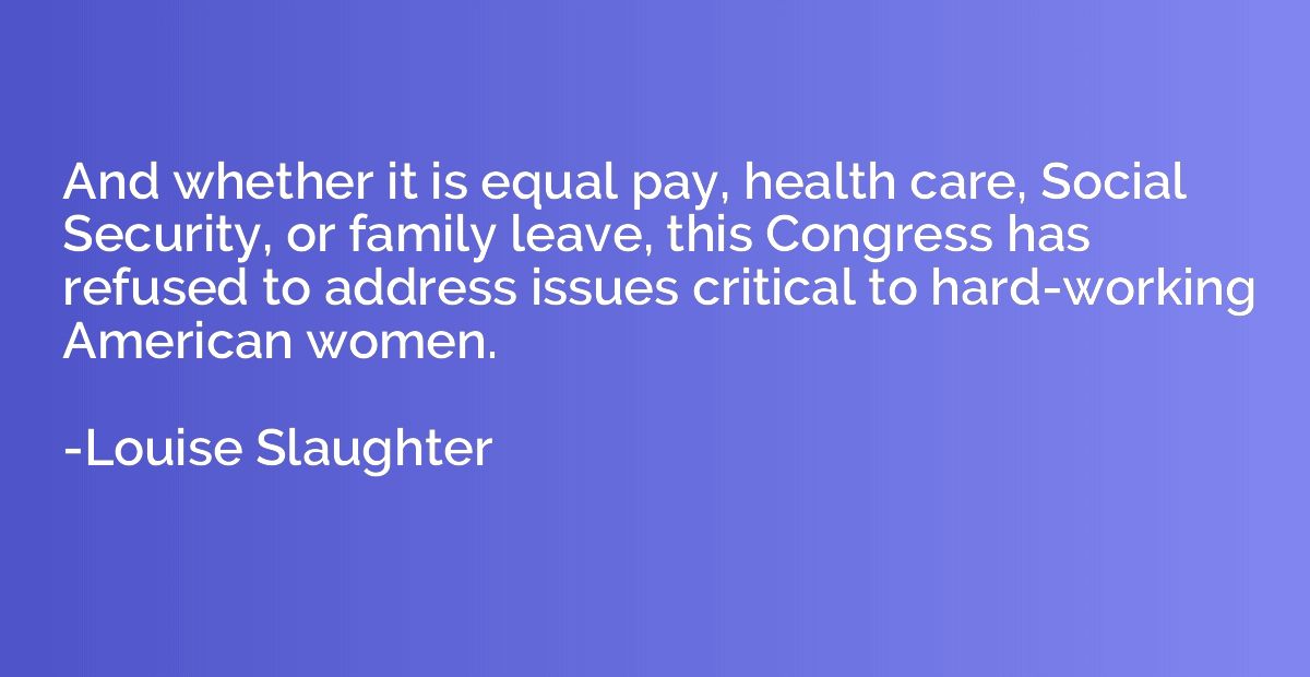 And whether it is equal pay, health care, Social Security, o