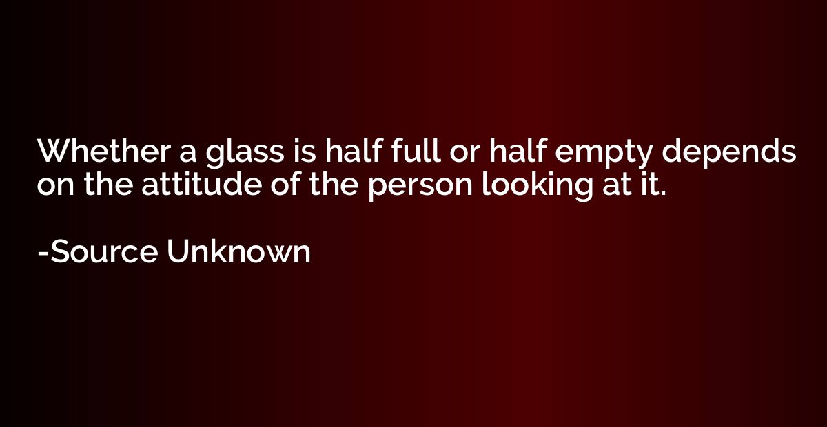 Whether a glass is half full or half empty depends on the at