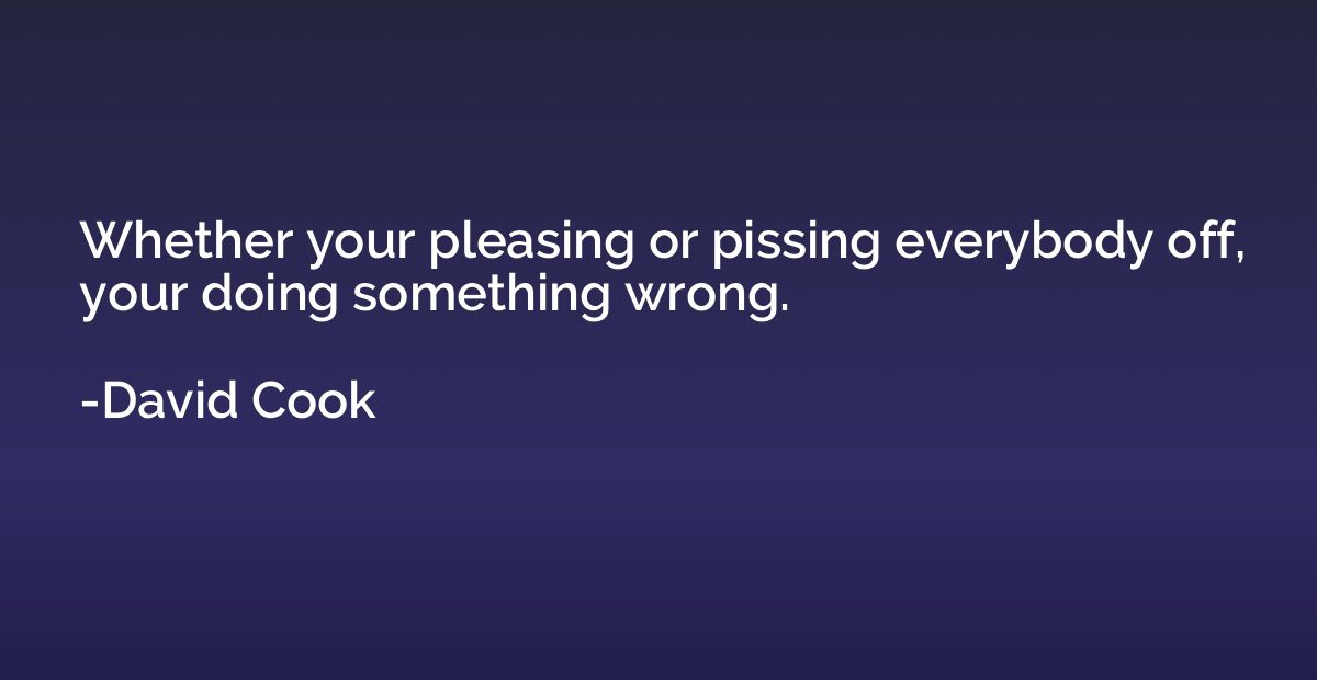 Whether your pleasing or pissing everybody off, your doing s