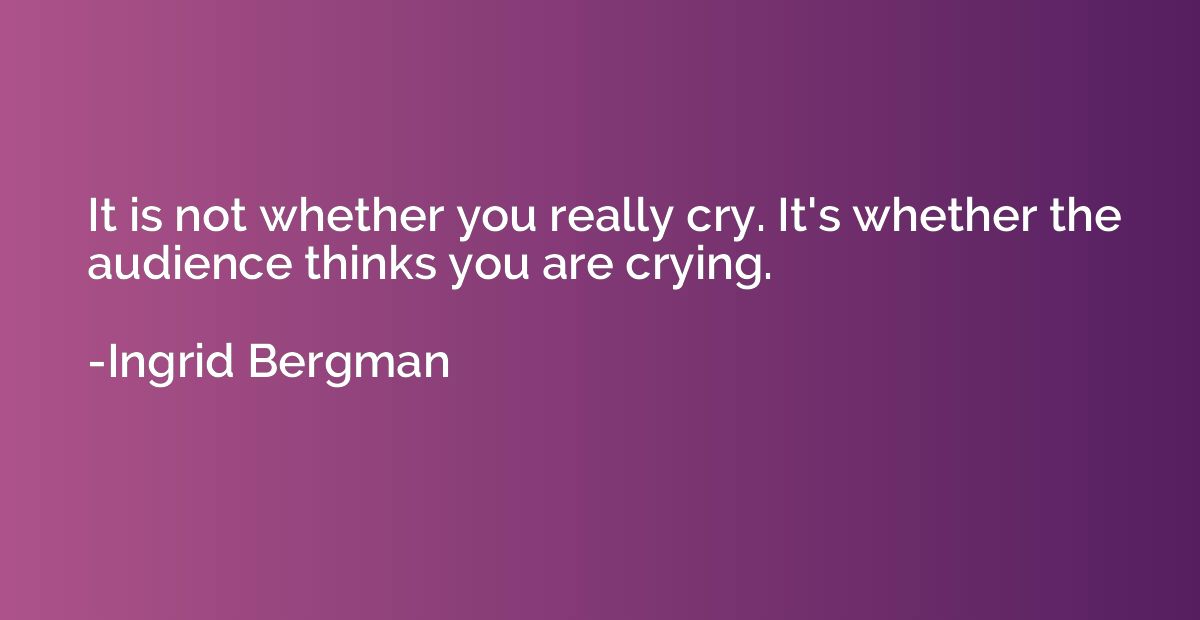 It is not whether you really cry. It's whether the audience 