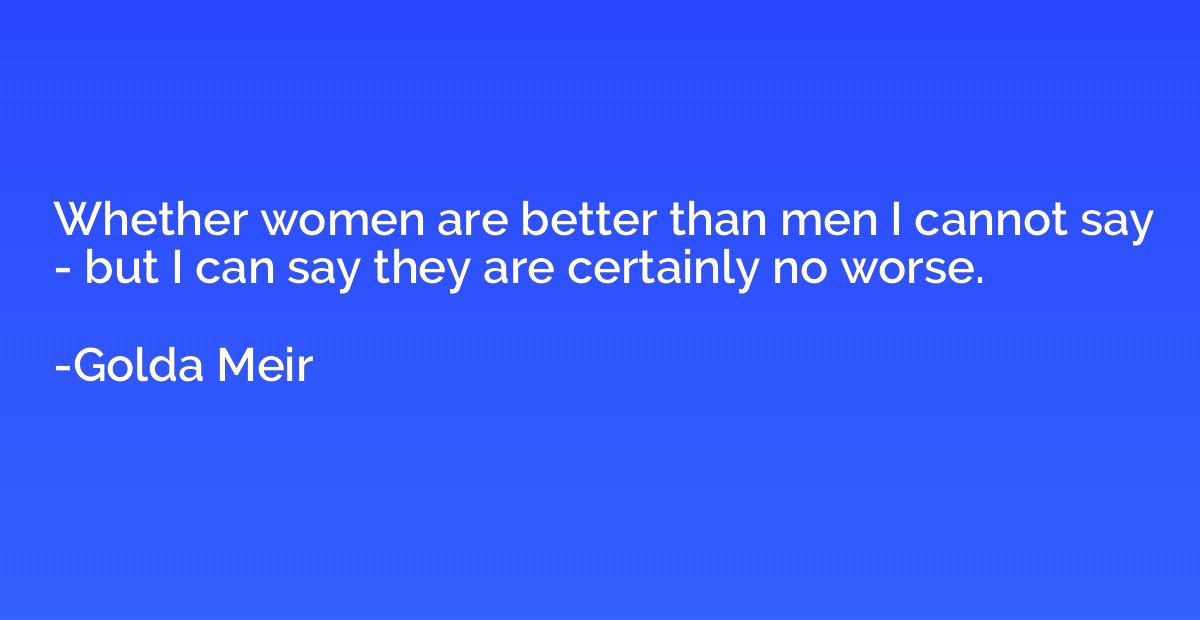 Whether women are better than men I cannot say - but I can s