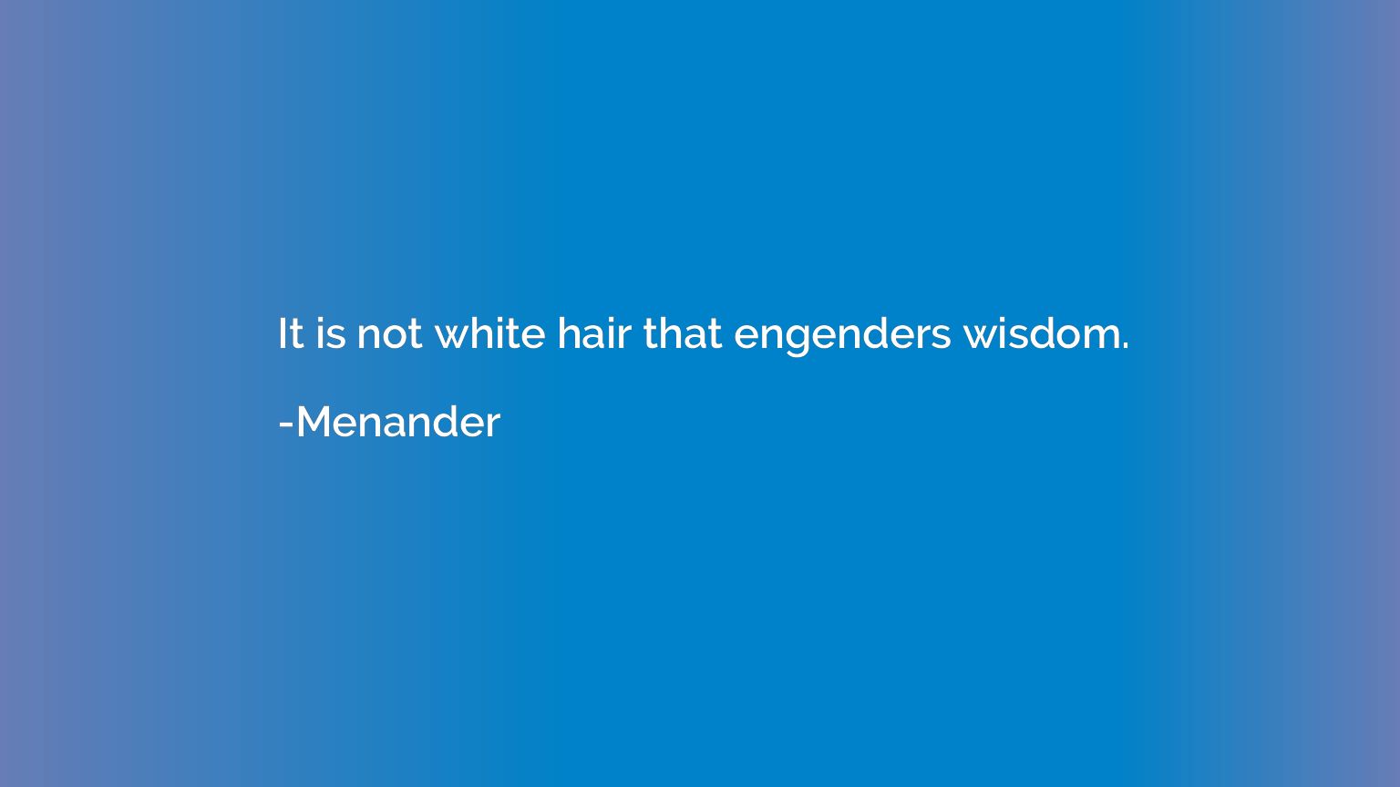 It is not white hair that engenders wisdom.