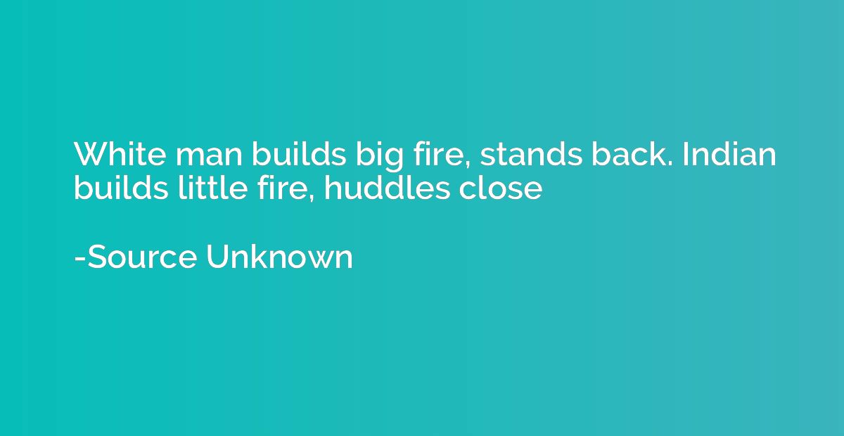 White man builds big fire, stands back. Indian builds little