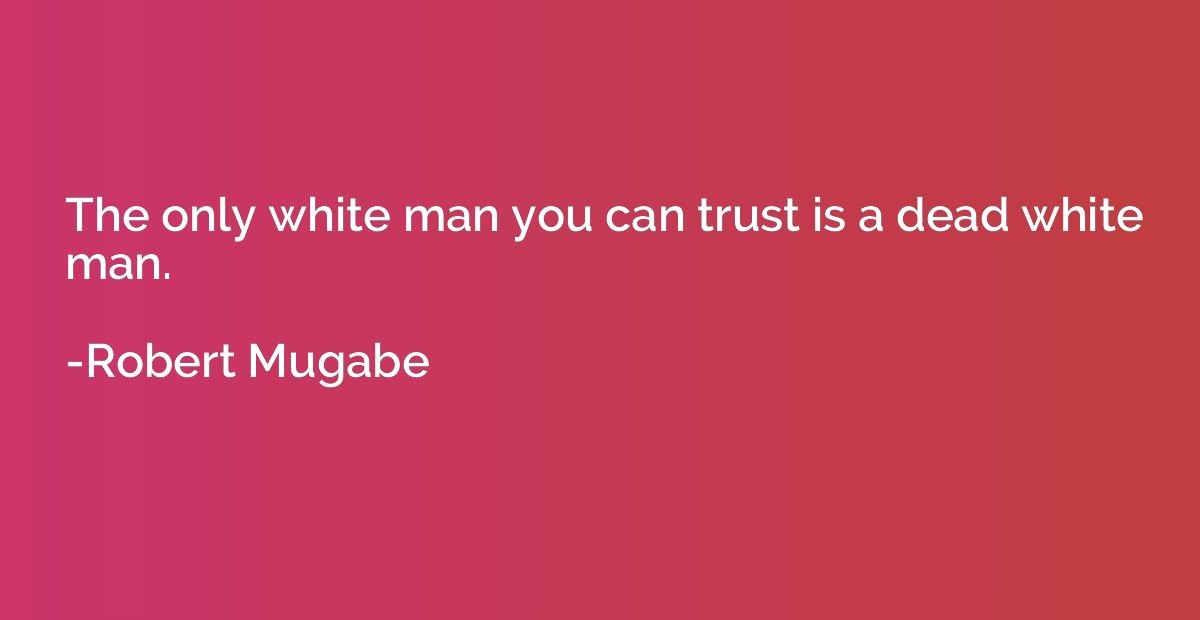 The only white man you can trust is a dead white man.