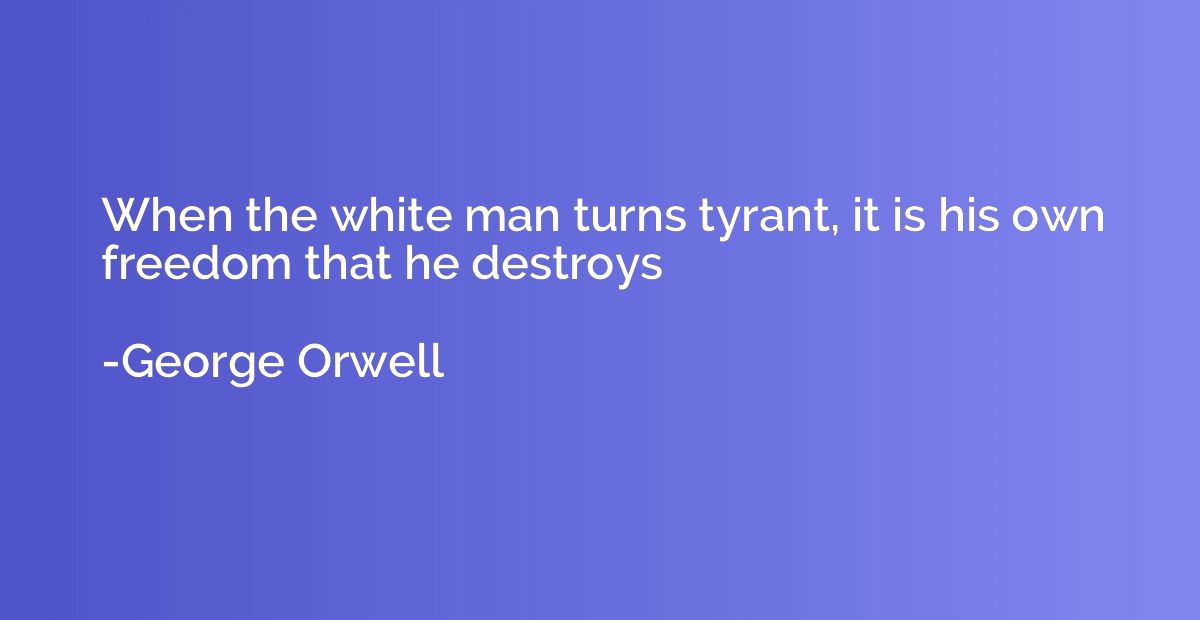 When the white man turns tyrant, it is his own freedom that 