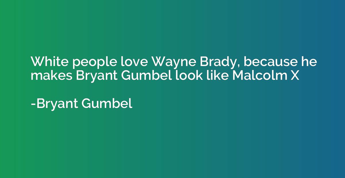 White people love Wayne Brady, because he makes Bryant Gumbe
