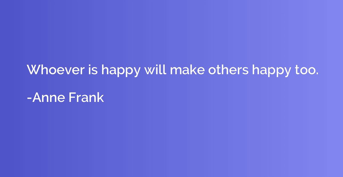 Whoever is happy will make others happy too.