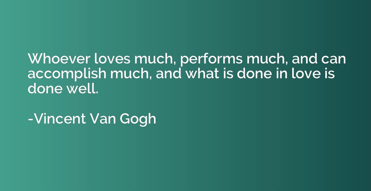 Whoever loves much, performs much, and can accomplish much, 