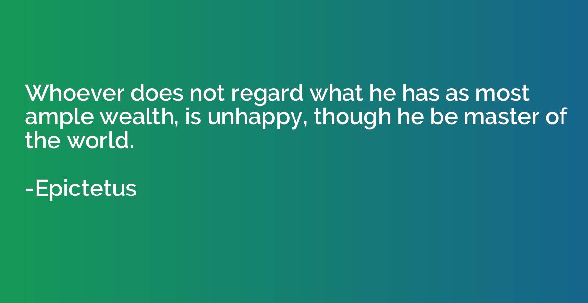 Whoever does not regard what he has as most ample wealth, is