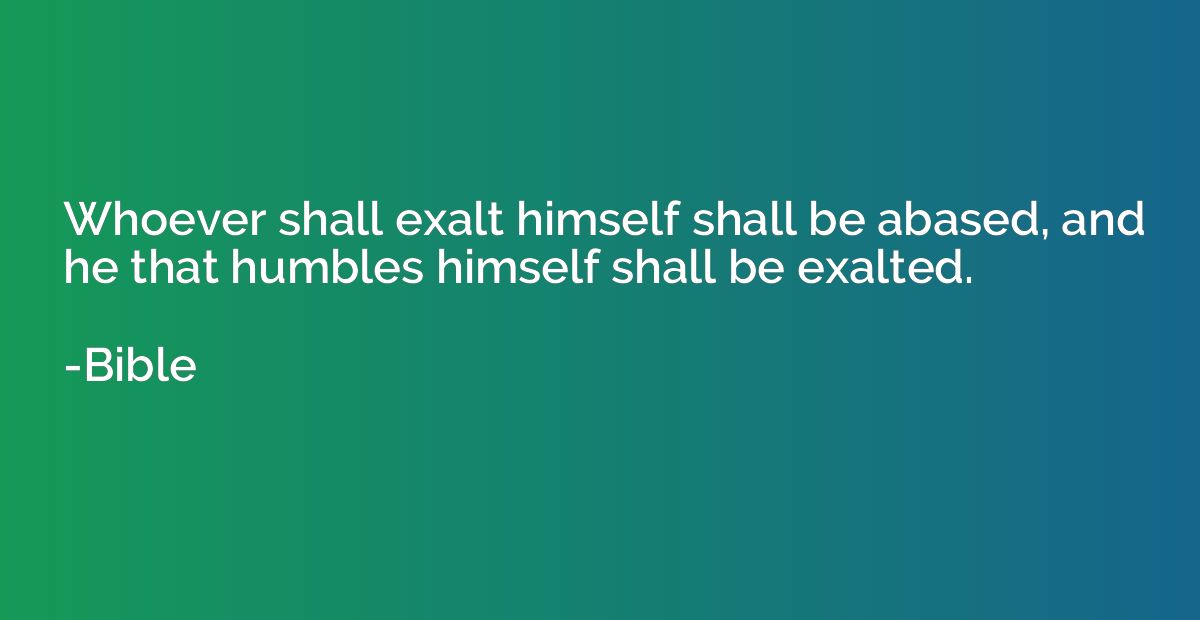 Whoever shall exalt himself shall be abased, and he that hum