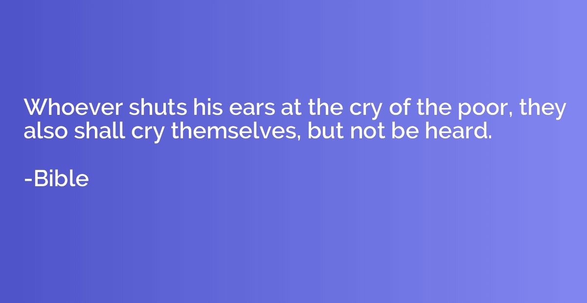 Whoever shuts his ears at the cry of the poor, they also sha