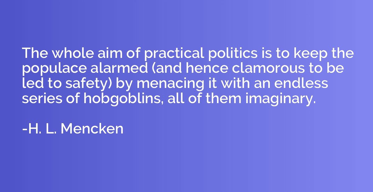 The whole aim of practical politics is to keep the populace 