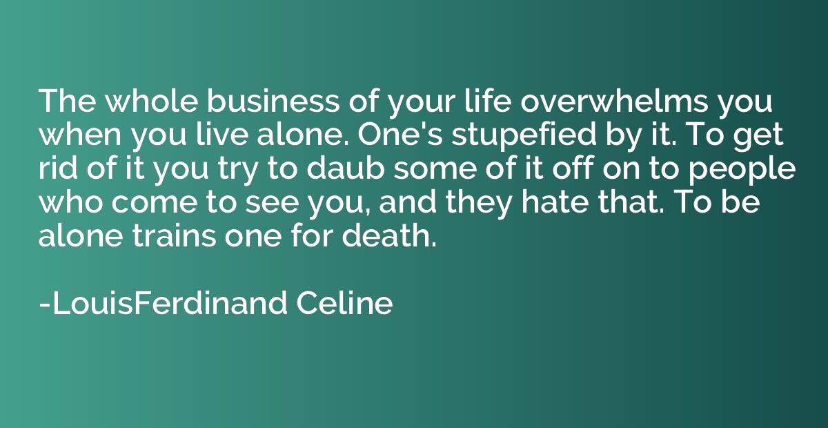 The whole business of your life overwhelms you when you live
