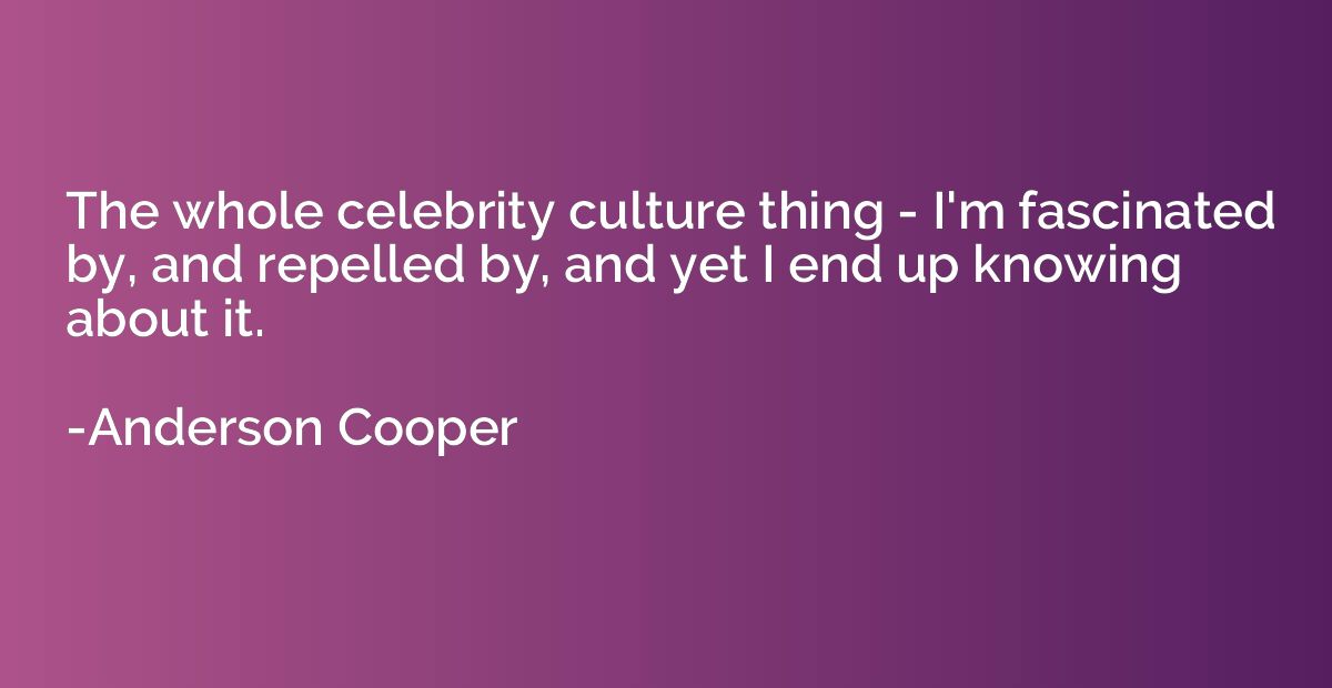 The whole celebrity culture thing - I'm fascinated by, and r