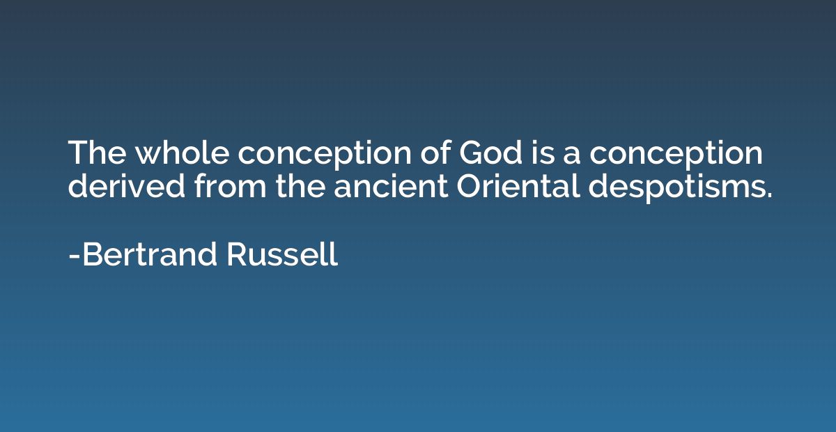 The whole conception of God is a conception derived from the