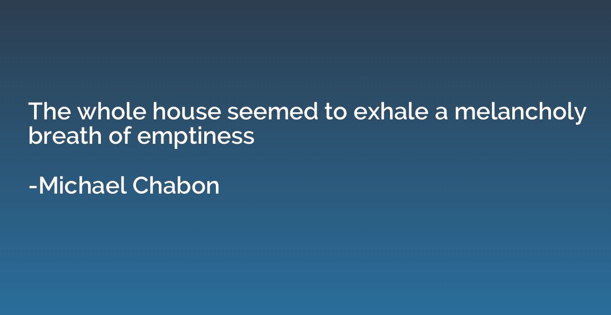 The whole house seemed to exhale a melancholy breath of empt