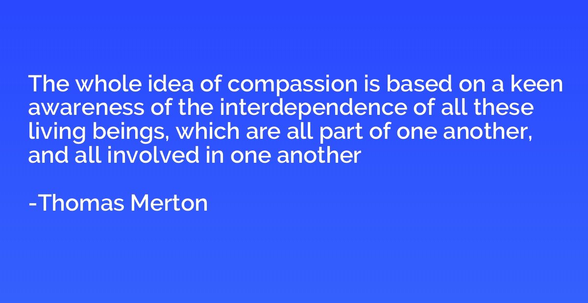 The whole idea of compassion is based on a keen awareness of