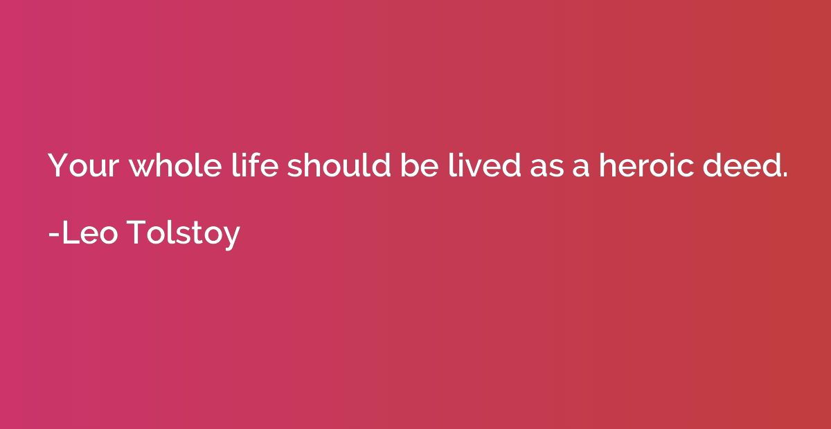 Your whole life should be lived as a heroic deed.